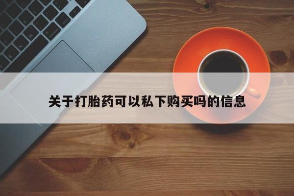 打胎药私人店有没有卖的关于打胎药可以私下购买吗的信息