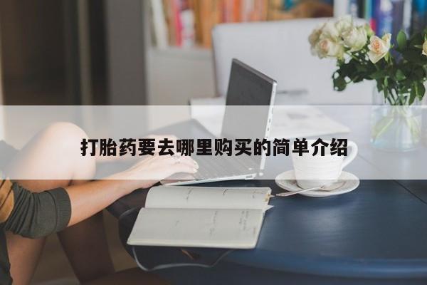 打胎药私人店有没有卖的打胎药要去哪里购买的简单介绍