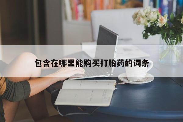 打胎药私人店有没有卖的包含在哪里能购买打胎药的词条