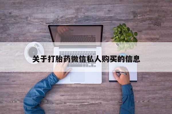打胎药私人店有没有卖的关于打胎药微信私人购买的信息