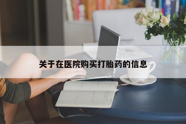 打胎药私人店有没有卖的关于在医院购买打胎药的信息