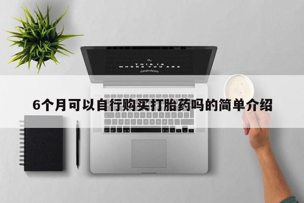 打胎药私人店有没有卖的6个月可以自行购买打胎药吗的简单介绍