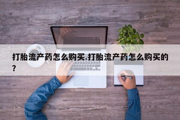 打胎药私人店有没有卖的打胎流产药怎么购买.打胎流产药怎么购买的？