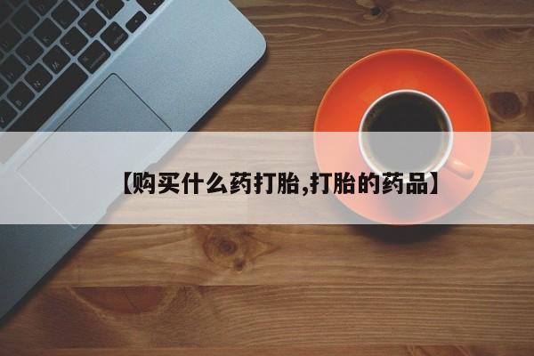打胎药私人店有没有卖的【购买什么药打胎,打胎的药品】